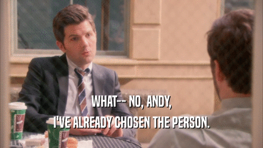 WHAT-- NO, ANDY,
 I'VE ALREADY CHOSEN THE PERSON.
 