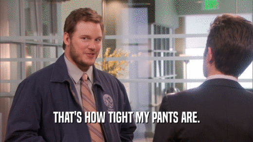 THAT'S HOW TIGHT MY PANTS ARE.  