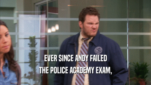 EVER SINCE ANDY FAILED THE POLICE ACADEMY EXAM, 