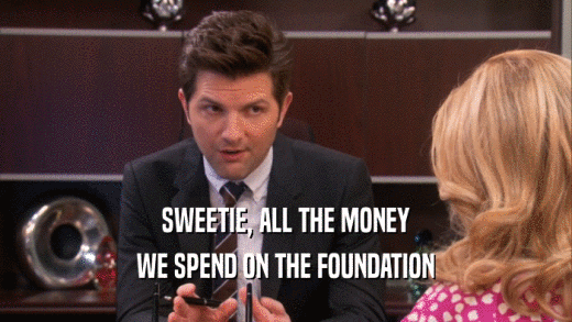 SWEETIE, ALL THE MONEY
 WE SPEND ON THE FOUNDATION
 