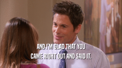 AND I'M GLAD THAT YOU CAME RIGHT OUT AND SAID IT. 