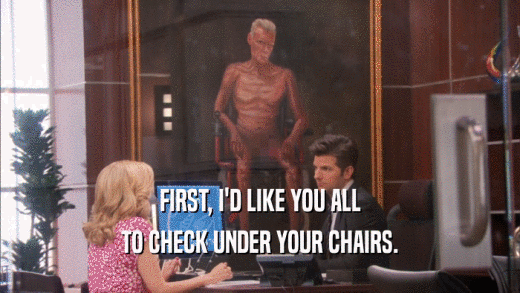 FIRST, I'D LIKE YOU ALL TO CHECK UNDER YOUR CHAIRS. 