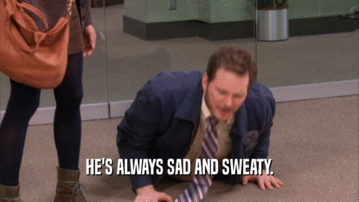 HE'S ALWAYS SAD AND SWEATY.  