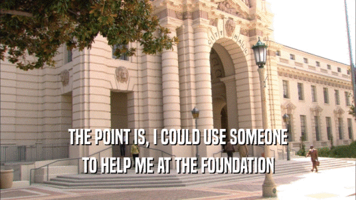 THE POINT IS, I COULD USE SOMEONE
 TO HELP ME AT THE FOUNDATION
 