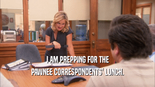 I AM PREPPING FOR THE PAWNEE CORRESPONDENTS' LUNCH. 