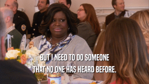 BUT I NEED TO DO SOMEONE THAT NO ONE HAS HEARD BEFORE. 