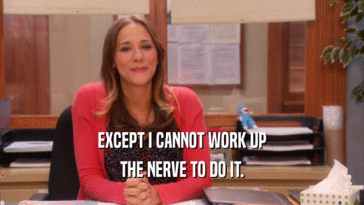 EXCEPT I CANNOT WORK UP THE NERVE TO DO IT. 