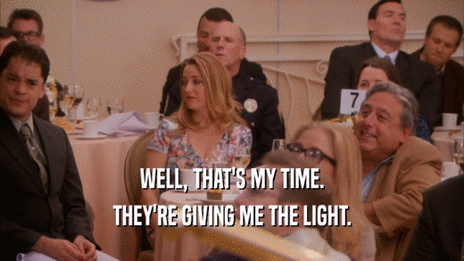 WELL, THAT'S MY TIME. THEY'RE GIVING ME THE LIGHT. 