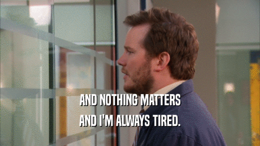 AND NOTHING MATTERS AND I'M ALWAYS TIRED. 