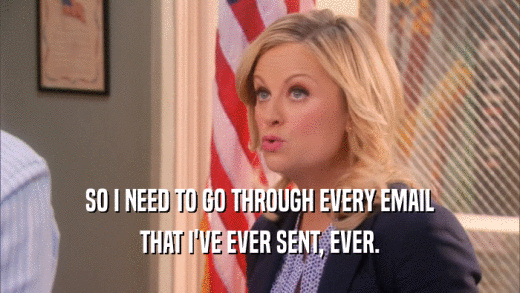 SO I NEED TO GO THROUGH EVERY EMAIL THAT I'VE EVER SENT, EVER. 