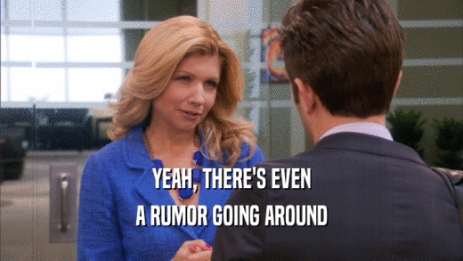 YEAH, THERE'S EVEN A RUMOR GOING AROUND 