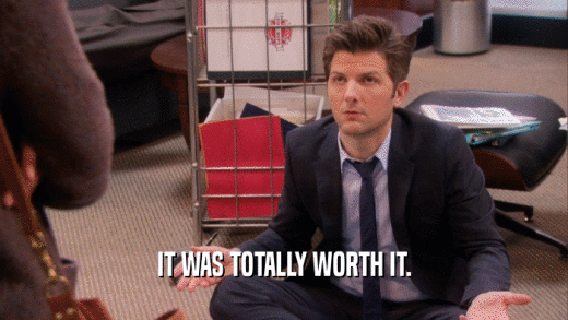 IT WAS TOTALLY WORTH IT.  