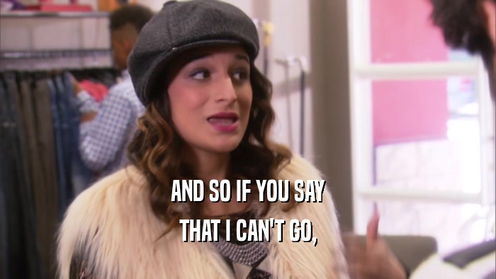 AND SO IF YOU SAY THAT I CAN'T GO, 