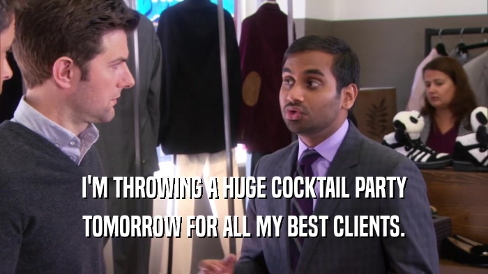 I'M THROWING A HUGE COCKTAIL PARTY TOMORROW FOR ALL MY BEST CLIENTS. 