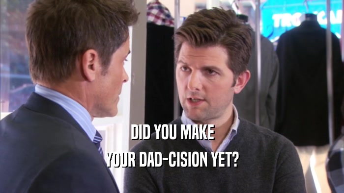 DID YOU MAKE YOUR DAD-CISION YET? 