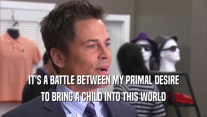 IT'S A BATTLE BETWEEN MY PRIMAL DESIRE TO BRING A CHILD INTO THIS WORLD 