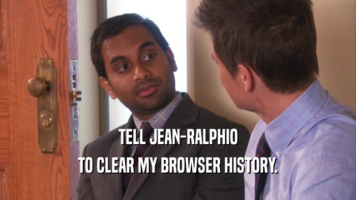 TELL JEAN-RALPHIO
 TO CLEAR MY BROWSER HISTORY.
 