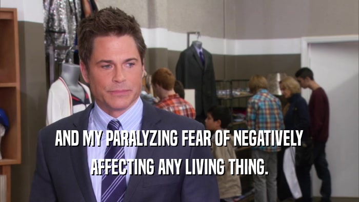AND MY PARALYZING FEAR OF NEGATIVELY AFFECTING ANY LIVING THING. 