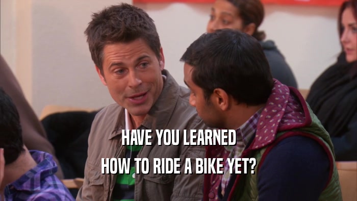 HAVE YOU LEARNED
 HOW TO RIDE A BIKE YET?
 
