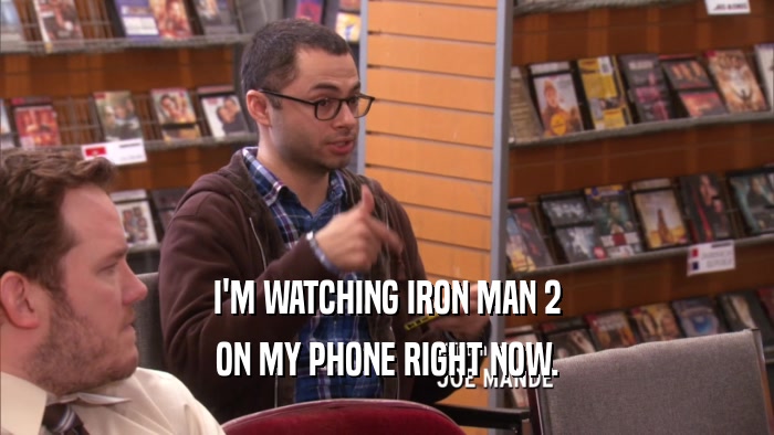 I'M WATCHING IRON MAN 2 ON MY PHONE RIGHT NOW. 