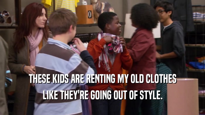 THESE KIDS ARE RENTING MY OLD CLOTHES LIKE THEY'RE GOING OUT OF STYLE. 