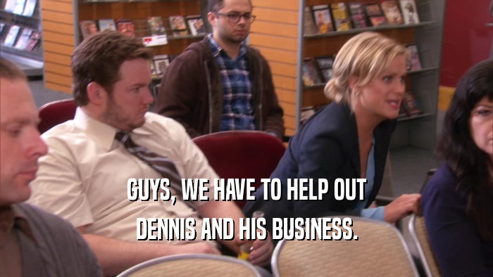 GUYS, WE HAVE TO HELP OUT DENNIS AND HIS BUSINESS. 