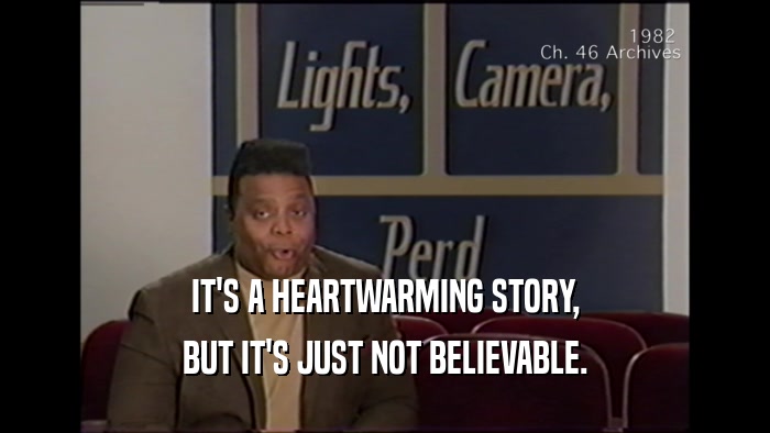 IT'S A HEARTWARMING STORY, BUT IT'S JUST NOT BELIEVABLE. 