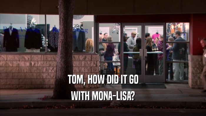 TOM, HOW DID IT GO
 WITH MONA-LISA?
 