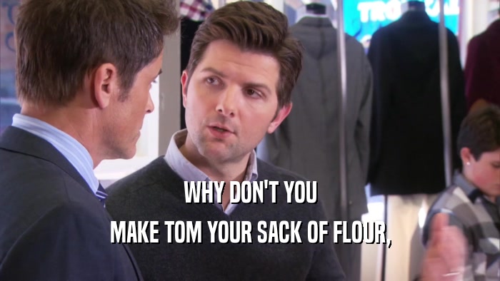 WHY DON'T YOU MAKE TOM YOUR SACK OF FLOUR, 