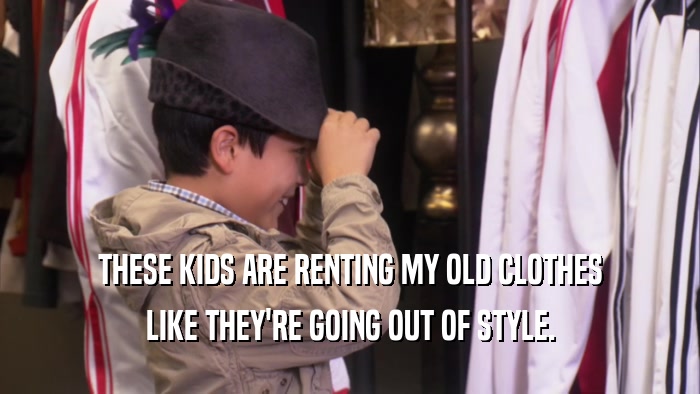 THESE KIDS ARE RENTING MY OLD CLOTHES LIKE THEY'RE GOING OUT OF STYLE. 