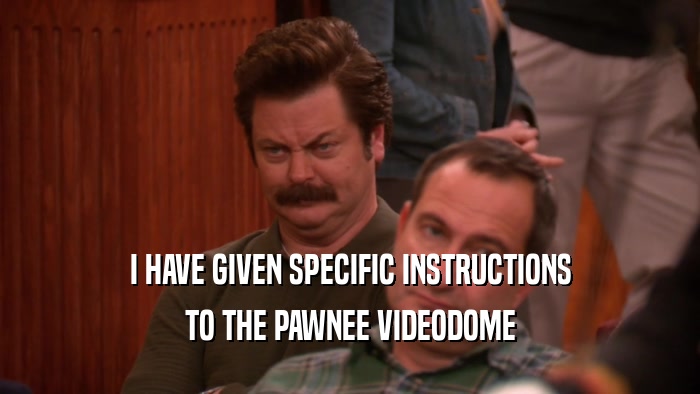 I HAVE GIVEN SPECIFIC INSTRUCTIONS
 TO THE PAWNEE VIDEODOME
 