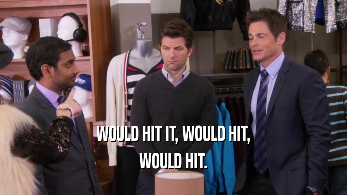 WOULD HIT IT, WOULD HIT, WOULD HIT. 