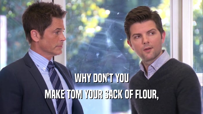 WHY DON'T YOU MAKE TOM YOUR SACK OF FLOUR, 