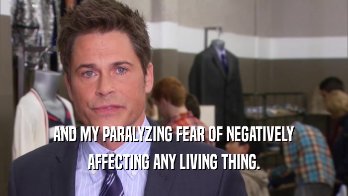 AND MY PARALYZING FEAR OF NEGATIVELY AFFECTING ANY LIVING THING. 
