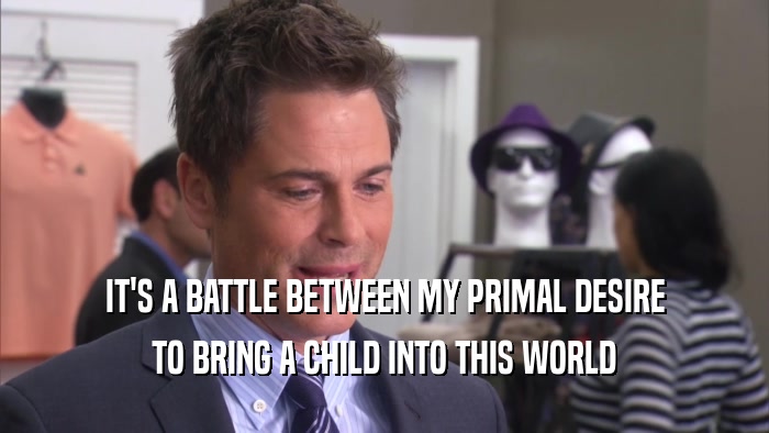 IT'S A BATTLE BETWEEN MY PRIMAL DESIRE TO BRING A CHILD INTO THIS WORLD 