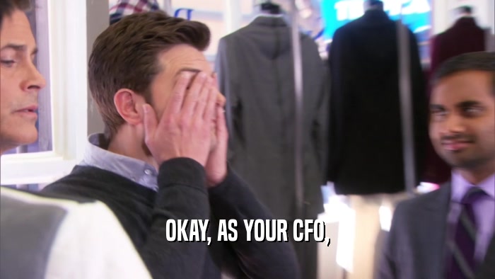OKAY, AS YOUR CFO,  