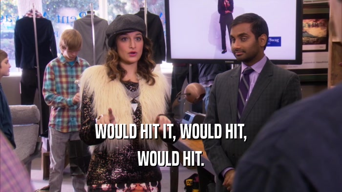 WOULD HIT IT, WOULD HIT, WOULD HIT. 