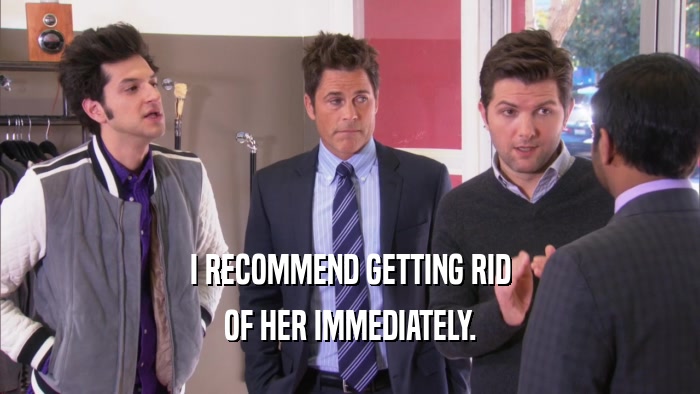 I RECOMMEND GETTING RID OF HER IMMEDIATELY. 