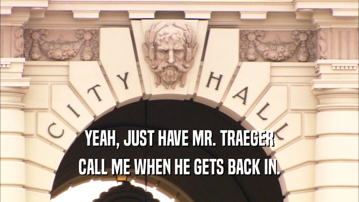 YEAH, JUST HAVE MR. TRAEGER CALL ME WHEN HE GETS BACK IN. 