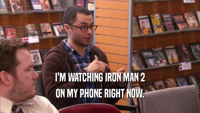 I'M WATCHING IRON MAN 2 ON MY PHONE RIGHT NOW. 
