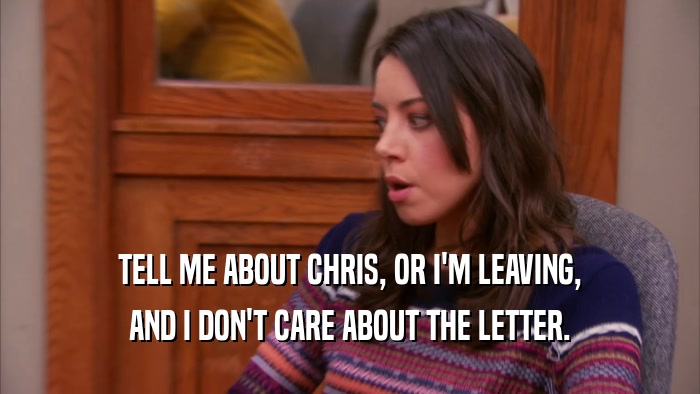 TELL ME ABOUT CHRIS, OR I'M LEAVING,
 AND I DON'T CARE ABOUT THE LETTER.
 