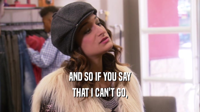 AND SO IF YOU SAY THAT I CAN'T GO, 