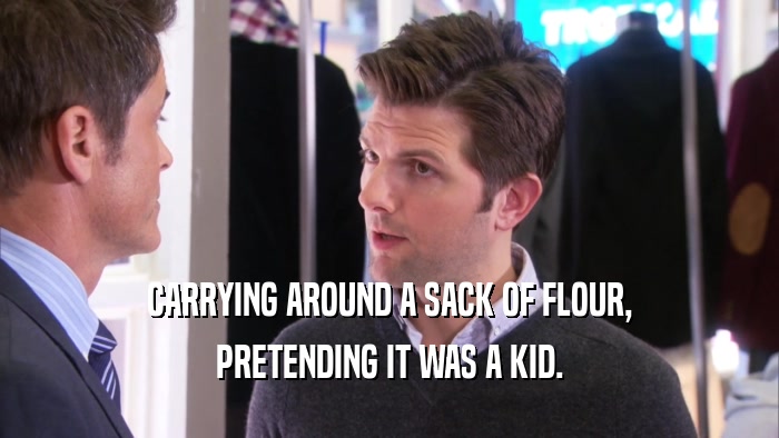 CARRYING AROUND A SACK OF FLOUR, PRETENDING IT WAS A KID. 