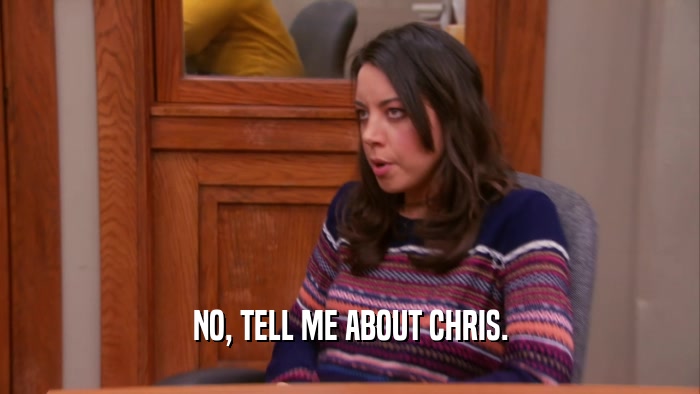 NO, TELL ME ABOUT CHRIS.
  
