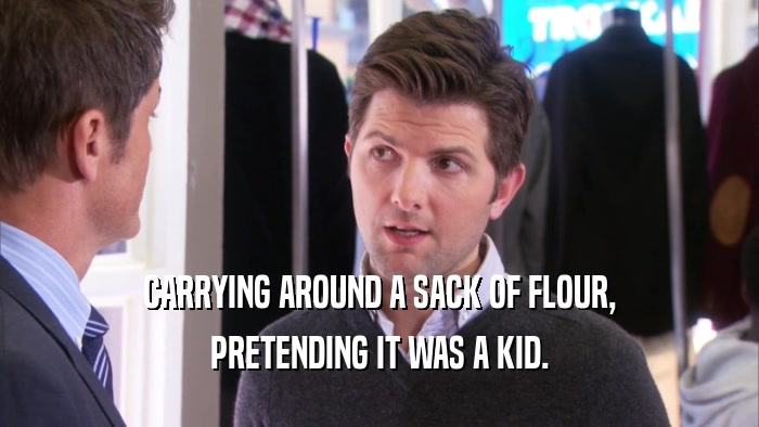 CARRYING AROUND A SACK OF FLOUR, PRETENDING IT WAS A KID. 