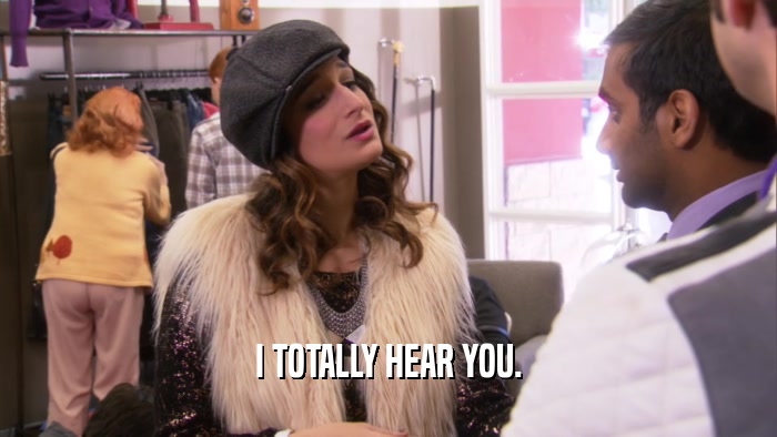 I TOTALLY HEAR YOU.  