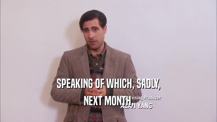 SPEAKING OF WHICH, SADLY, NEXT MONTH, 