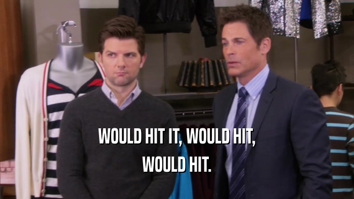 WOULD HIT IT, WOULD HIT, WOULD HIT. 