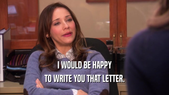 I WOULD BE HAPPY
 TO WRITE YOU THAT LETTER.
 