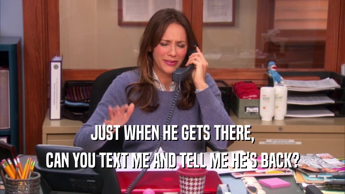 JUST WHEN HE GETS THERE, CAN YOU TEXT ME AND TELL ME HE'S BACK? 